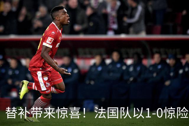 替补带来惊喜！法国队以1-0惊险战胜比利时